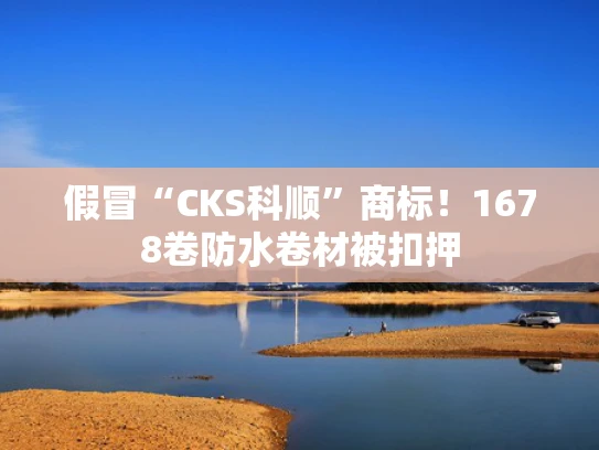 假冒“CKS科顺”商标！1678卷防水卷材被扣押