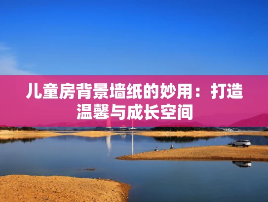儿童房背景墙纸的妙用：打造温馨与成长空间