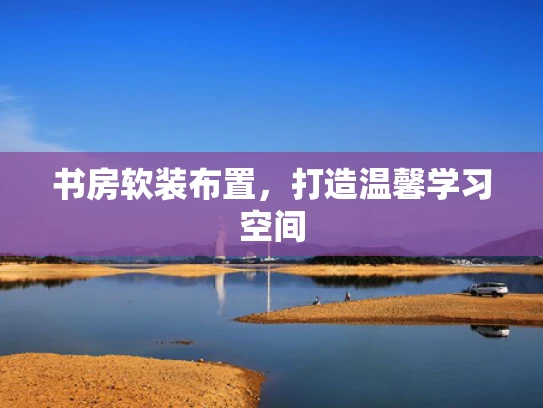 书房软装布置，打造温馨学习空间