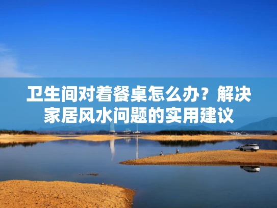 卫生间对着餐桌怎么办？解决家居风水问题的实用建议