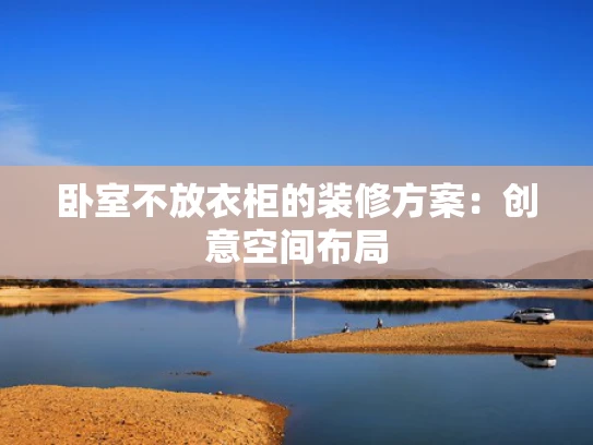 卧室不放衣柜的装修方案：创意空间布局