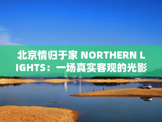 北京情归于家 NORTHERN LIGHTS：一场真实客观的光影之旅