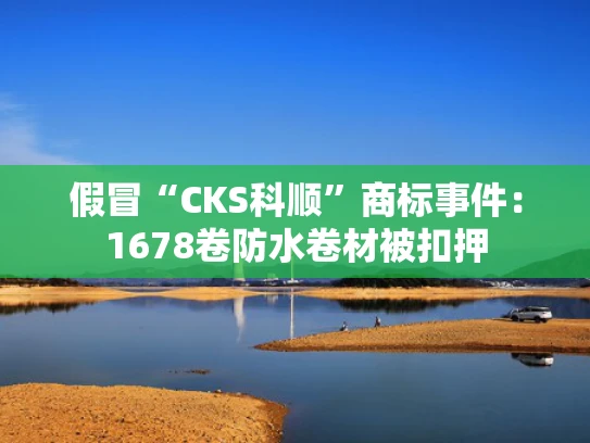 假冒“CKS科顺”商标事件：1678卷防水卷材被扣押