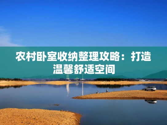 农村卧室收纳整理攻略：打造温馨舒适空间