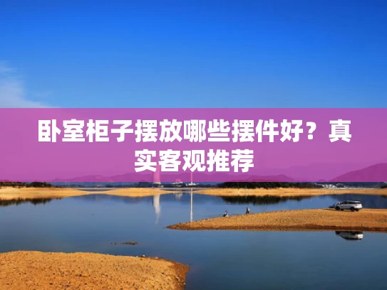 卧室柜子摆放哪些摆件好？真实客观推荐