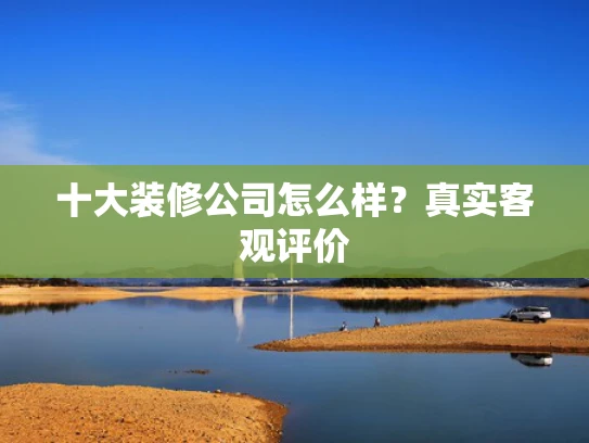 十大装修公司怎么样？真实客观评价
