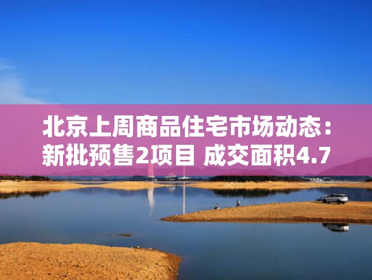 北京上周商品住宅市场动态：新批预售2项目 成交面积4.74万平米