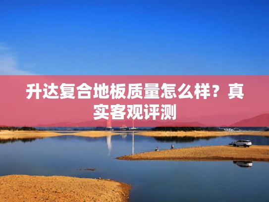升达复合地板质量怎么样？真实客观评测