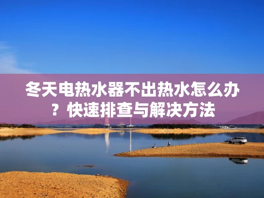 冬天电热水器不出热水怎么办？快速排查与解决方法