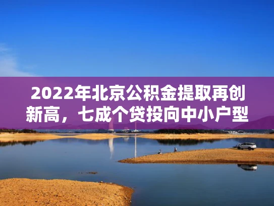 2022年北京公积金提取再创新高，七成个贷投向中小户型