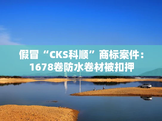 假冒“CKS科顺”商标案件：1678卷防水卷材被扣押