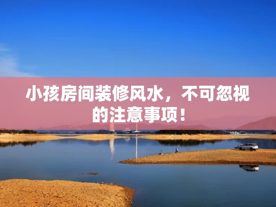 小孩房间装修风水，不可忽视的注意事项！