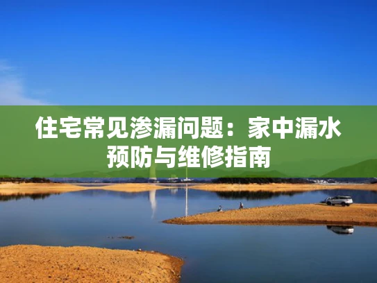 住宅常见渗漏问题：家中漏水预防与维修指南