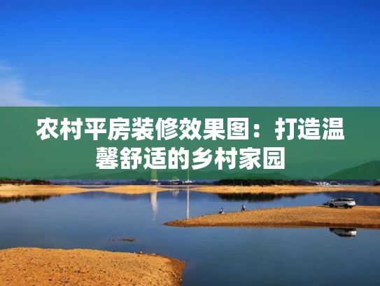 农村平房装修效果图:打造温馨舒适的乡村家园 农村平房装修效果图:打造温馨舒适的乡村家园