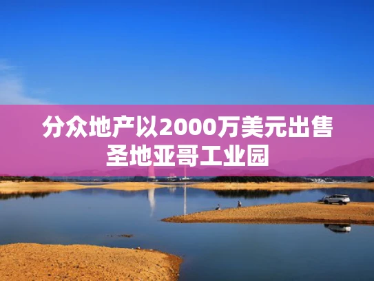 分众地产以2000万美元出售圣地亚哥工业园