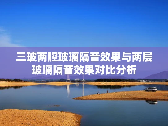 三玻两腔玻璃隔音效果与两层玻璃隔音效果对比分析