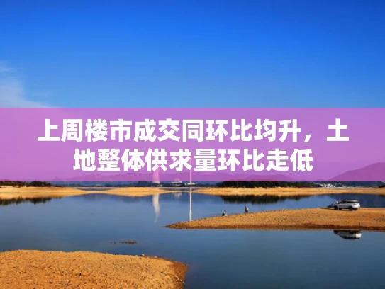 上周楼市成交同环比均升，土地整体供求量环比走低