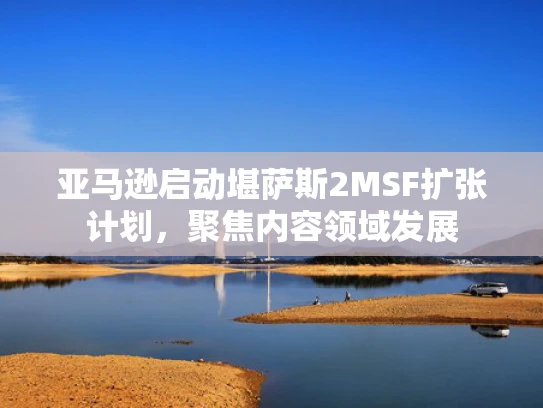 亚马逊启动堪萨斯2MSF扩张计划，聚焦内容领域发展