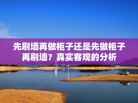 先刷墙再做柜子还是先做柜子再刷墙？真实客观的分析