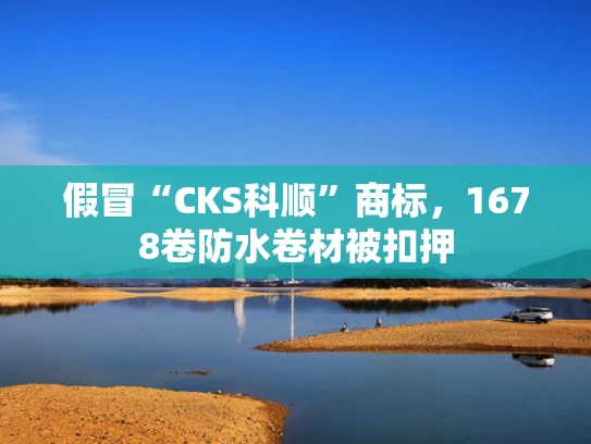 假冒“CKS科顺”商标，1678卷防水卷材被扣押