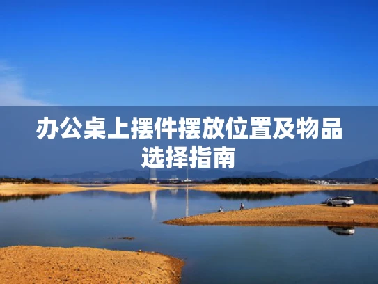 办公桌上摆件摆放位置及物品选择指南 办公桌上摆件摆放位置及物品选择指南