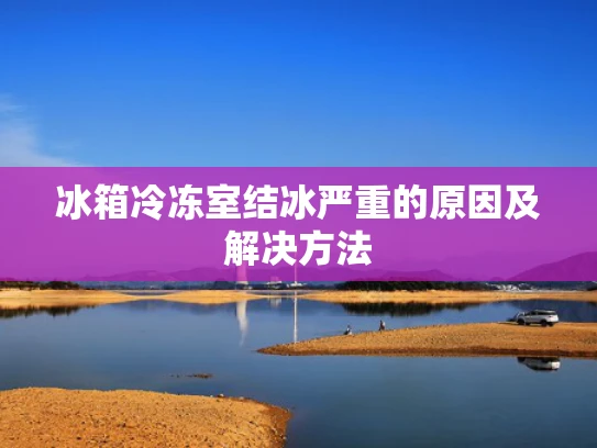 冰箱冷冻室结冰严重的原因及解决方法
