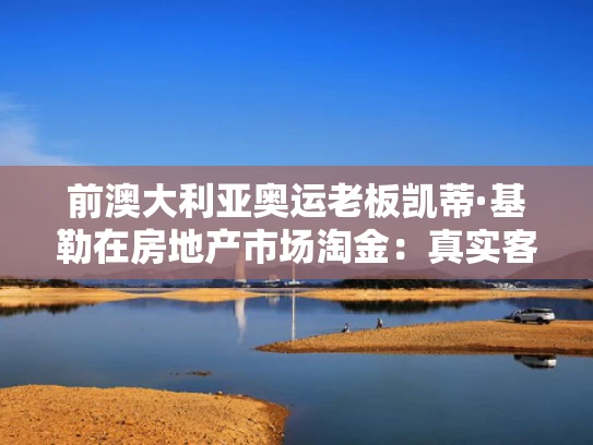 前澳大利亚奥运老板凯蒂·基勒在房地产市场淘金：真实客观的分析