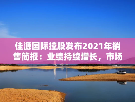 佳源国际控股发布2021年销售简报：业绩持续增长，市场占有率稳步提升