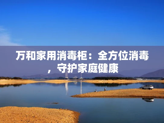 万和家用消毒柜：全方位消毒，守护家庭健康