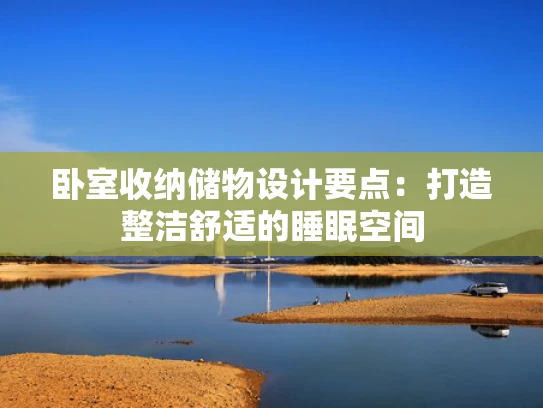 卧室收纳储物设计要点：打造整洁舒适的睡眠空间