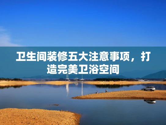 卫生间装修五大注意事项,打造完美卫浴空间 卫生间装修五大注意事项,打造完美卫浴空间