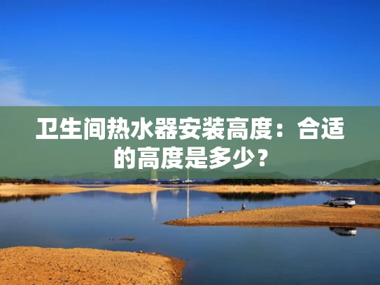 卫生间热水器安装高度：合适的高度是多少？
