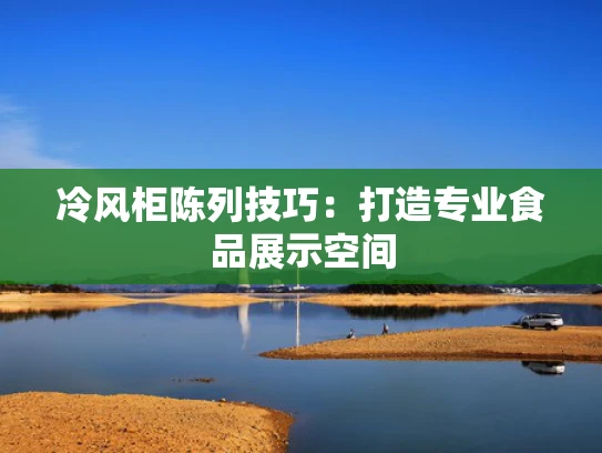 冷风柜陈列技巧：打造专业食品展示空间