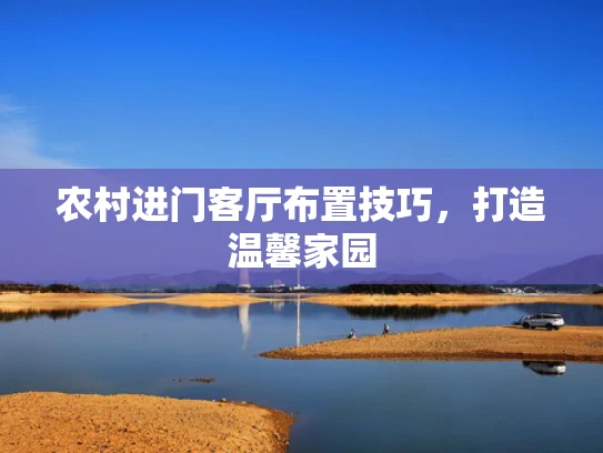 农村进门客厅布置技巧，打造温馨家园
