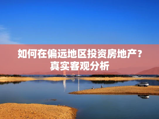 如何在偏远地区投资房地产？真实客观分析