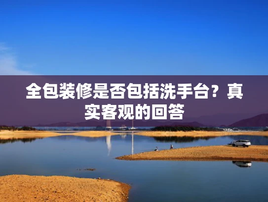全包装修是否包括洗手台？真实客观的回答
