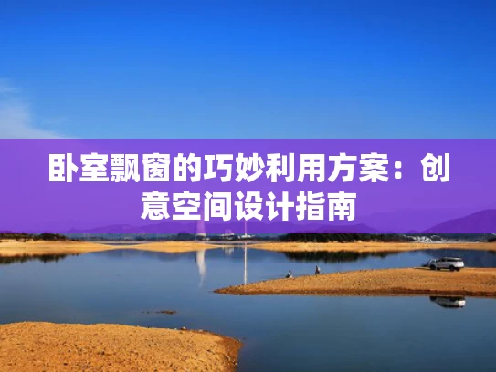 卧室飘窗的巧妙利用方案：创意空间设计指南