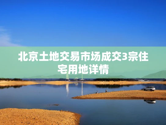 北京土地交易市场成交3宗住宅用地详情
