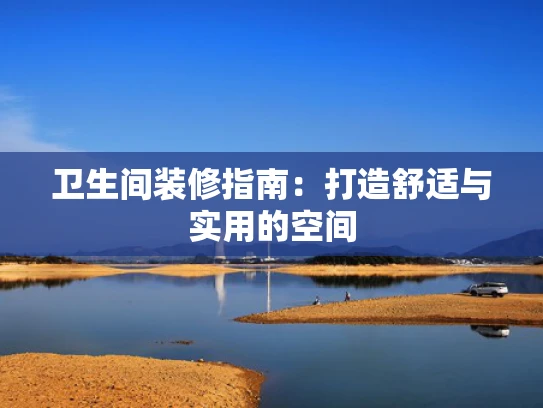 卫生间装修指南：打造舒适与实用的空间