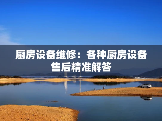 厨房设备维修：各种厨房设备售后精准解答
