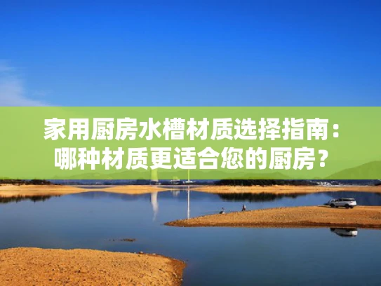 家用厨房水槽材质选择指南：哪种材质更适合您的厨房？