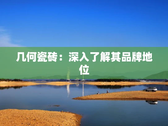 几何瓷砖：深入了解其品牌地位