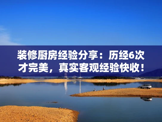 装修厨房经验分享：历经6次才完美，真实客观经验快收！