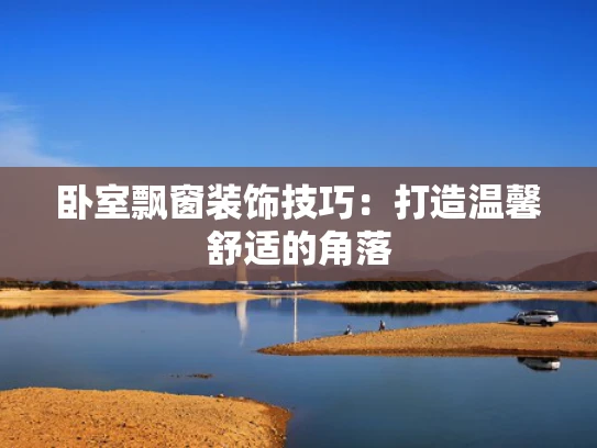 卧室飘窗装饰技巧：打造温馨舒适的角落