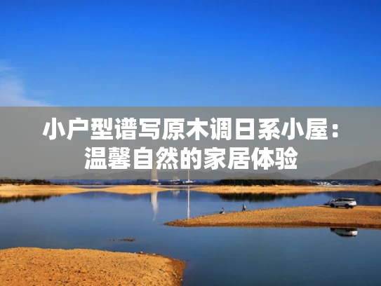 小户型谱写原木调日系小屋：温馨自然的家居体验