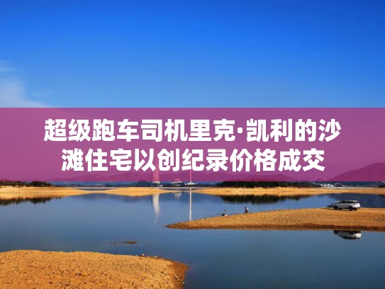 超级跑车司机里克·凯利的沙滩住宅以创纪录价格成交