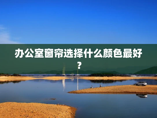 办公室窗帘选择什么颜色最好？