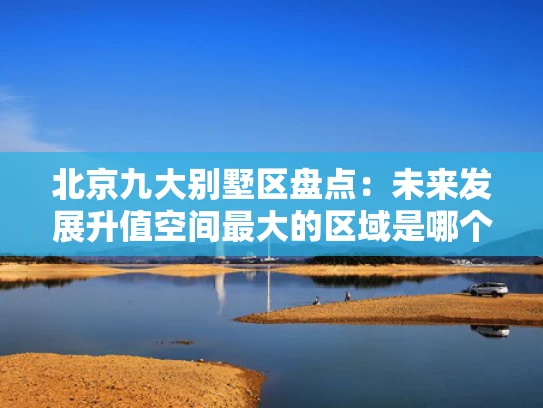 北京九大别墅区盘点：未来发展升值空间最大的区域是哪个？