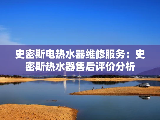 史密斯电热水器维修服务：史密斯热水器售后评价分析