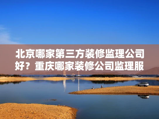 北京哪家第三方装修监理公司好？重庆哪家装修公司监理服务好？